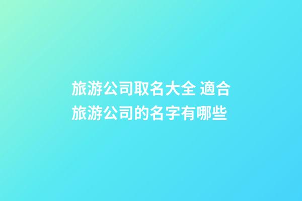 旅游公司取名大全 適合旅游公司的名字有哪些-第1張-公司起名-玄機派